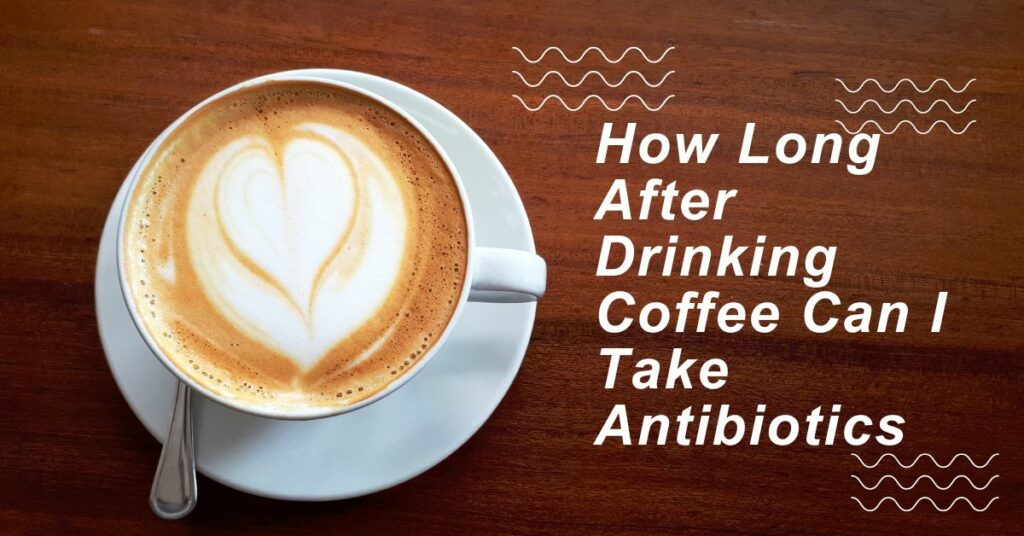 How Long After Drinking Coffee Can I Take Antibiotics? Pro Coffee Lover