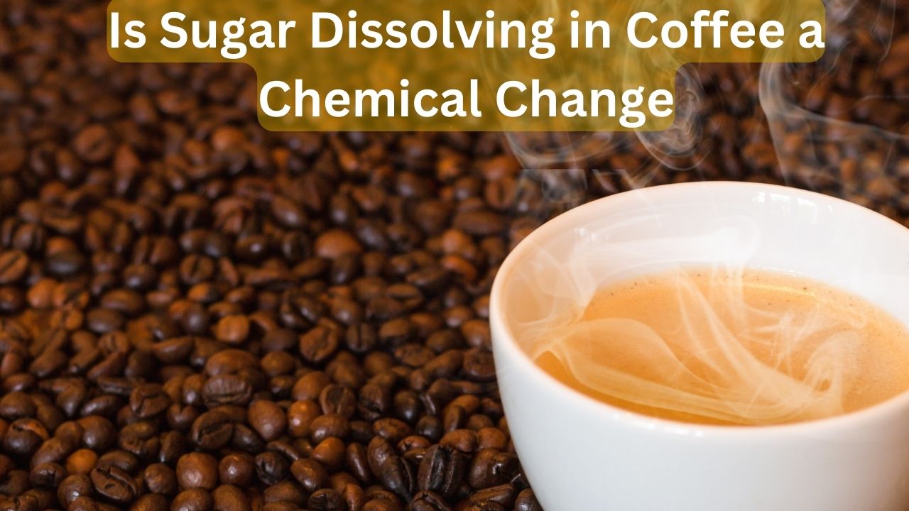 Is Sugar Dissolving in Coffee a Chemical Change